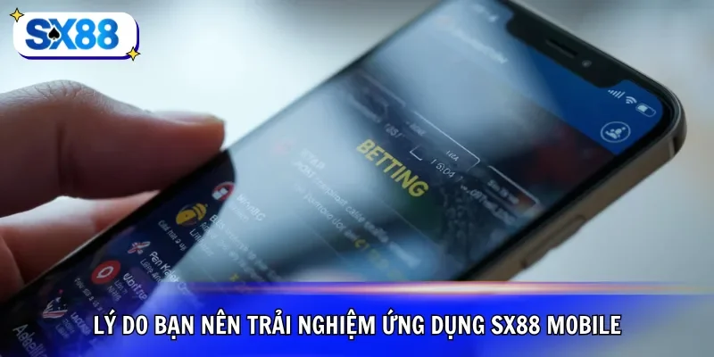 Lý do bạn nên trải nghiệm ứng dụng SX88 mobile