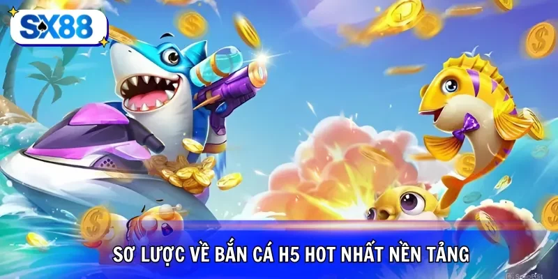 Sơ lược về bắn cá H5 hot nhất nền tảng